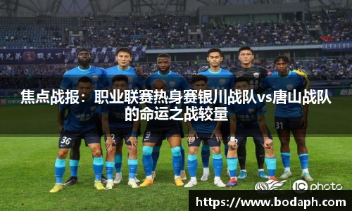 焦点战报：职业联赛热身赛银川战队vs唐山战队的命运之战较量