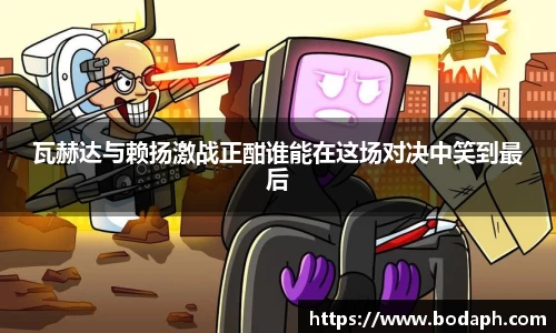 瓦赫达与赖扬激战正酣谁能在这场对决中笑到最后